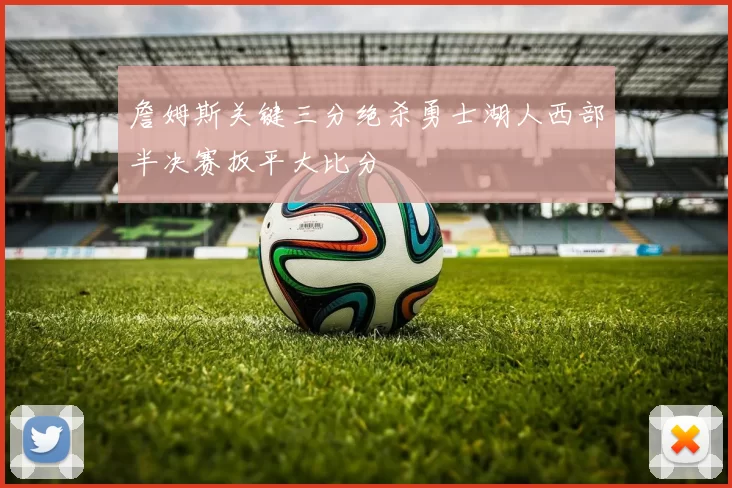 詹姆斯关键三分绝杀勇士湖人西部半决赛扳平大比分