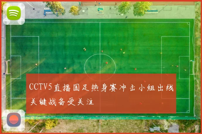 CCTV5直播国足热身赛冲击小组出线关键战备受关注