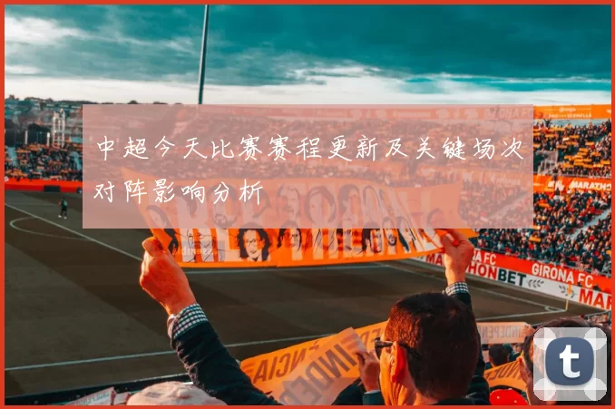 中超今天比赛赛程更新及关键场次对阵影响分析
