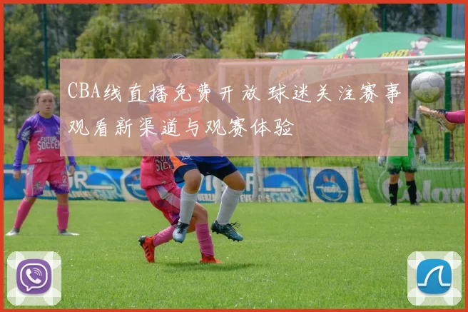 CBA线直播免费开放 球迷关注赛事观看新渠道与观赛体验