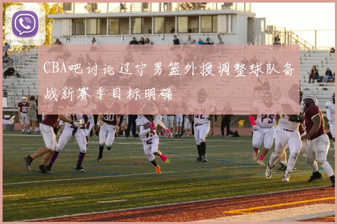 CBA吧讨论辽宁男篮外援调整球队备战新赛季目标明确