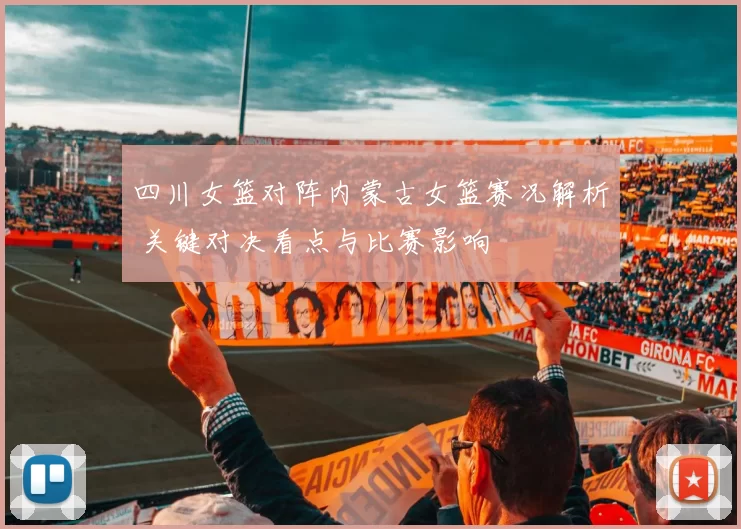 四川女篮对阵内蒙古女篮赛况解析 关键对决看点与比赛影响