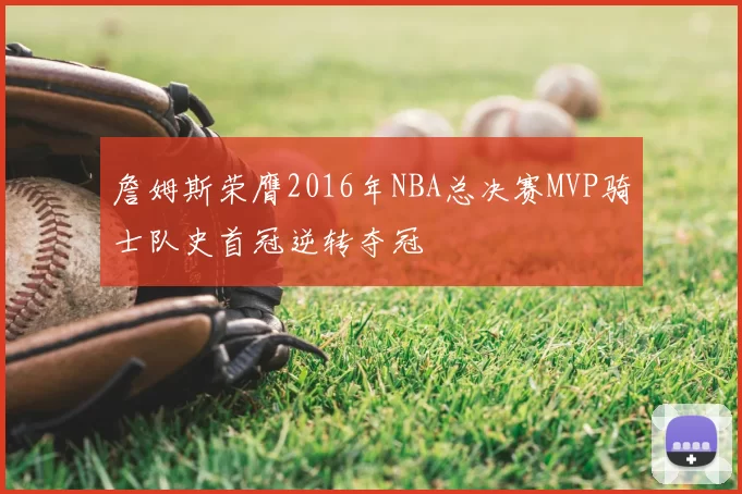 詹姆斯荣膺2016年NBA总决赛MVP骑士队史首冠逆转夺冠