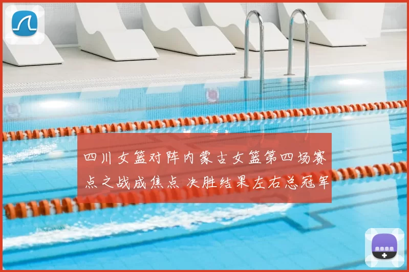 四川女篮对阵内蒙古女篮第四场赛点之战成焦点 决胜结果左右总冠军归属