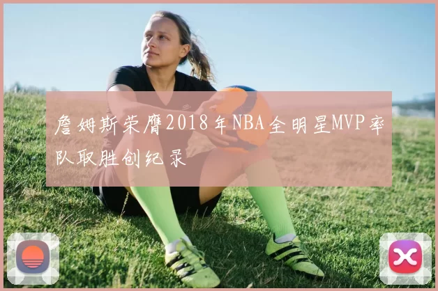 詹姆斯荣膺2018年NBA全明星MVP率队取胜创纪录