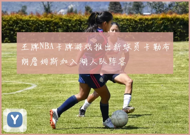 王牌NBA卡牌游戏推出新球员卡勒布朗詹姆斯加入湖人队阵容