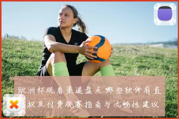 欧洲杯观看渠道盘点 哪些软件有直播权及付费观赛指南与流畅性建议