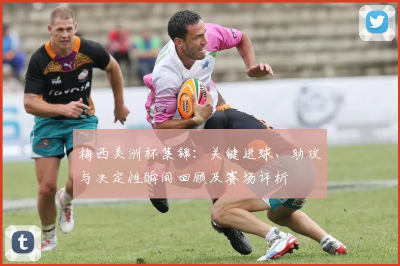 梅西美洲杯集锦：关键进球、助攻与决定性瞬间回顾及赛场评析