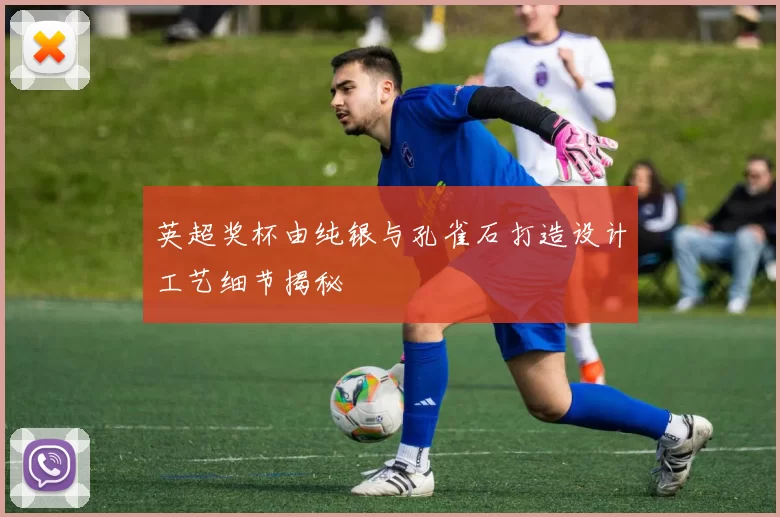 英超奖杯由纯银与孔雀石打造设计工艺细节揭秘