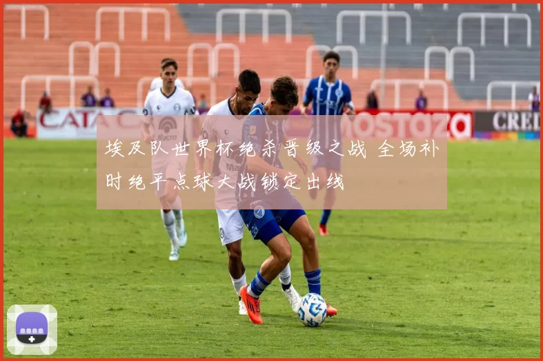 埃及队世界杯绝杀晋级之战 全场补时绝平点球大战锁定出线
