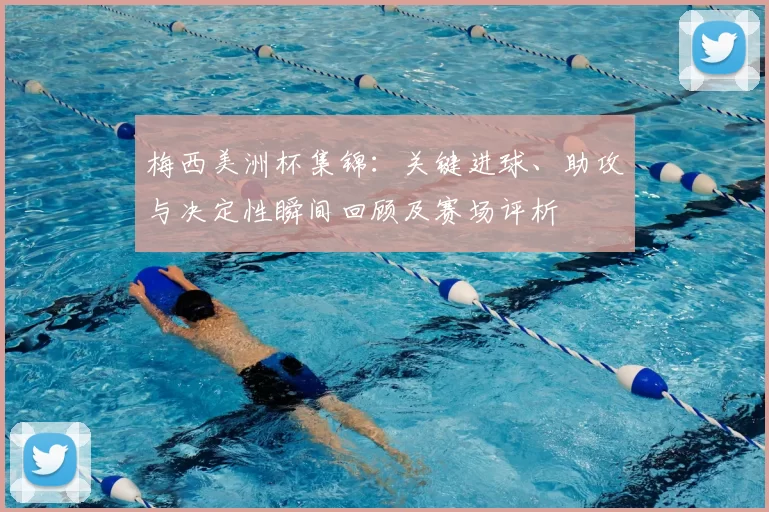 梅西美洲杯集锦：关键进球、助攻与决定性瞬间回顾及赛场评析