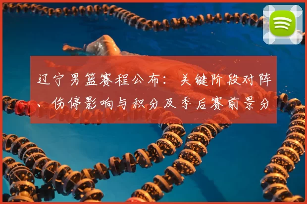 辽宁男篮赛程公布：关键阶段对阵、伤停影响与积分及季后赛前景分析