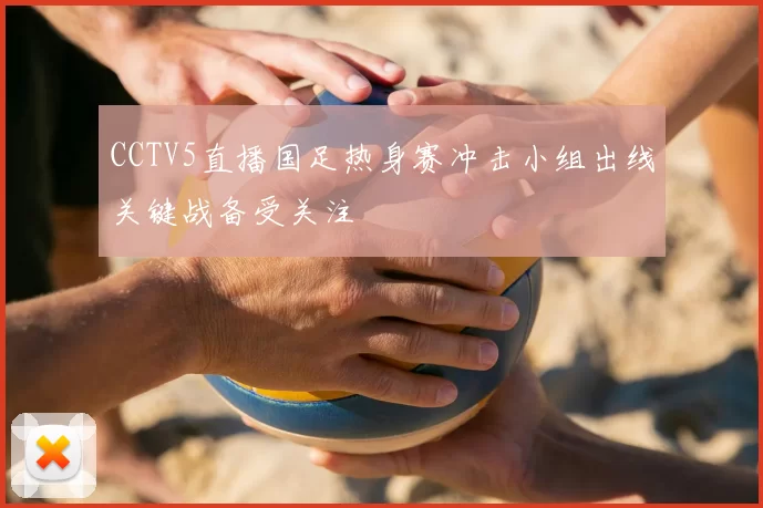 CCTV5直播国足热身赛冲击小组出线关键战备受关注