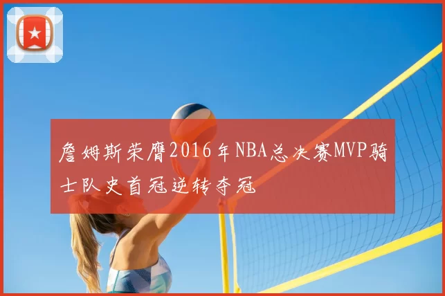 詹姆斯荣膺2016年NBA总决赛MVP骑士队史首冠逆转夺冠