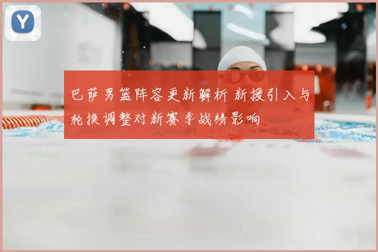 巴萨男篮阵容更新解析 新援引入与轮换调整对新赛季战绩影响