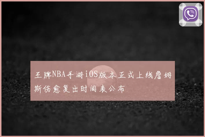 王牌NBA手游iOS版本正式上线詹姆斯伤愈复出时间表公布