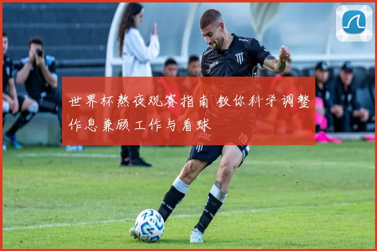 世界杯熬夜观赛指南 教你科学调整作息兼顾工作与看球