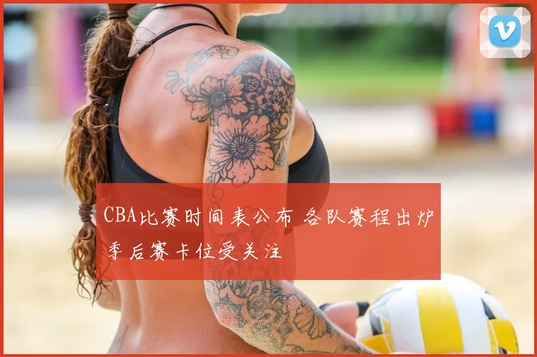 CBA比赛时间表公布 各队赛程出炉季后赛卡位受关注