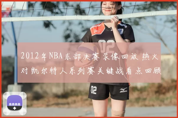 2012年NBA东部决赛录像回放 热火对凯尔特人系列赛关键战看点回顾
