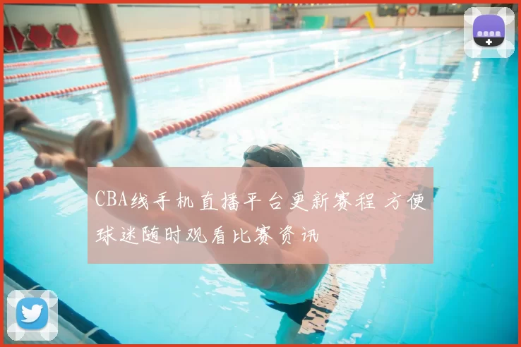 CBA线手机直播平台更新赛程 方便球迷随时观看比赛资讯