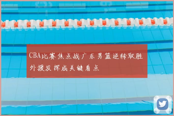 CBA比赛焦点战广东男篮逆转取胜 外援发挥成关键看点