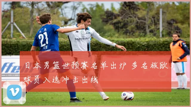 日本男篮世预赛名单出炉 多名旅欧球员入选冲击出线