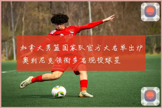 加拿大男篮国家队官方大名单出炉 奥利尼克领衔多名现役球星