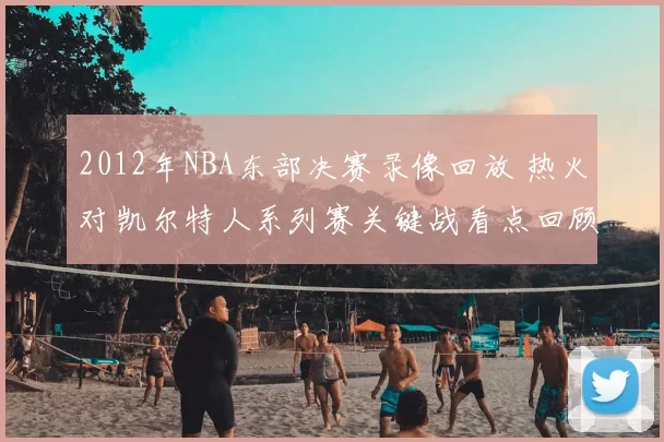 2012年NBA东部决赛录像回放 热火对凯尔特人系列赛关键战看点回顾