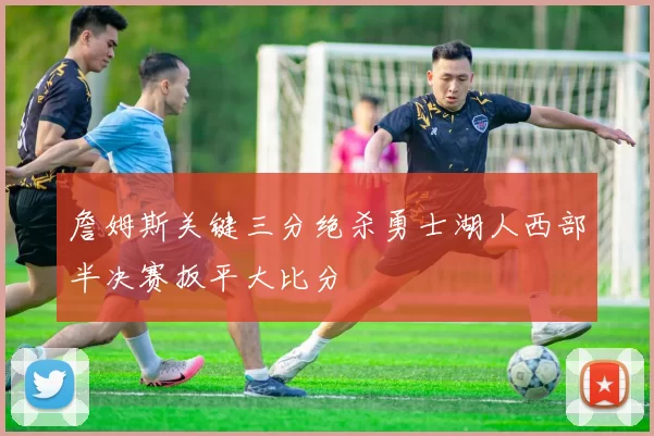 詹姆斯关键三分绝杀勇士湖人西部半决赛扳平大比分