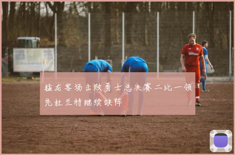 猛龙客场击败勇士总决赛二比一领先杜兰特继续缺阵