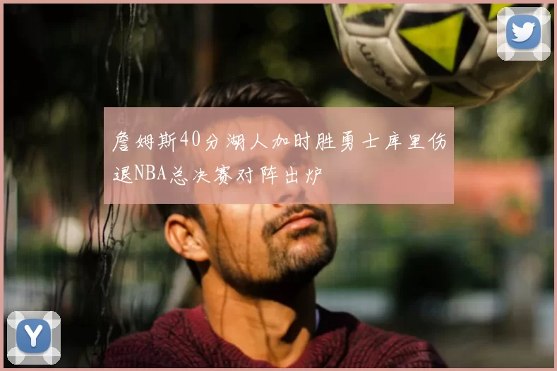 詹姆斯40分湖人加时胜勇士库里伤退NBA总决赛对阵出炉