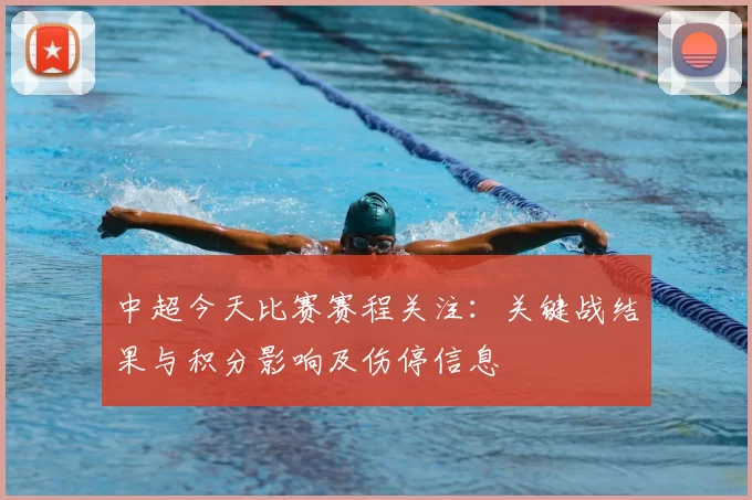 中超今天比赛赛程关注：关键战结果与积分影响及伤停信息