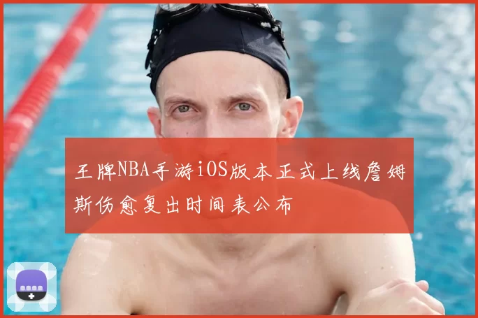 王牌NBA手游iOS版本正式上线詹姆斯伤愈复出时间表公布