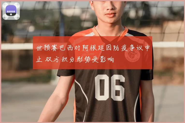 世预赛巴西对阿根廷因防疫争议中止 双方积分形势受影响