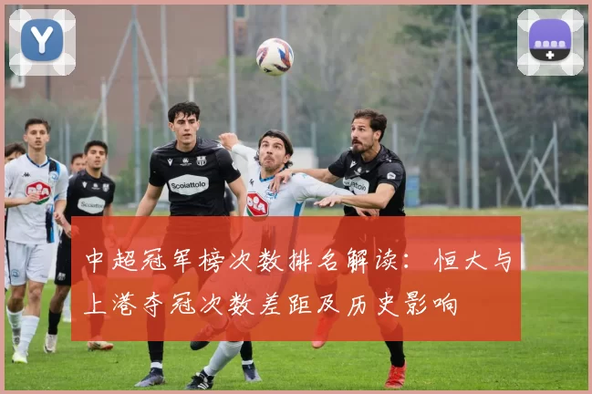 中超冠军榜次数排名解读:恒大与上港夺冠次数差距及历史影响