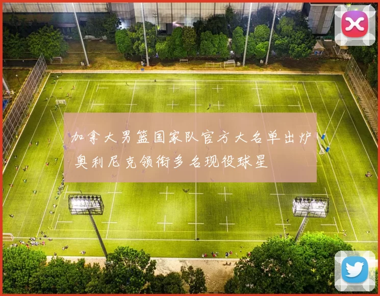 加拿大男篮国家队官方大名单出炉 奥利尼克领衔多名现役球星