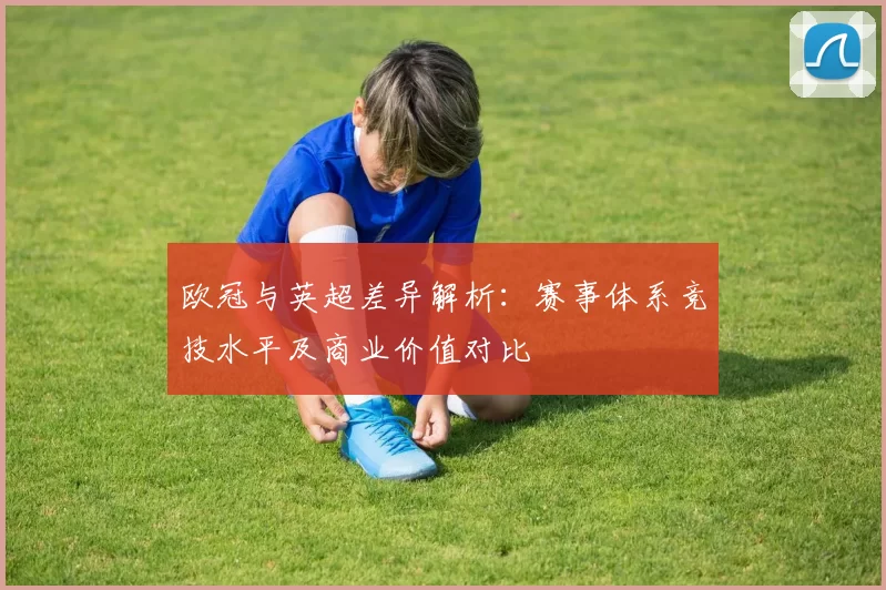欧冠与英超差异解析：赛事体系竞技水平及商业价值对比