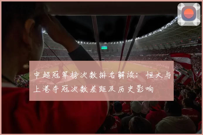 中超冠军榜次数排名解读：恒大与上港夺冠次数差距及历史影响