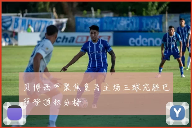 贝博西甲聚焦皇马主场三球完胜巴萨登顶积分榜