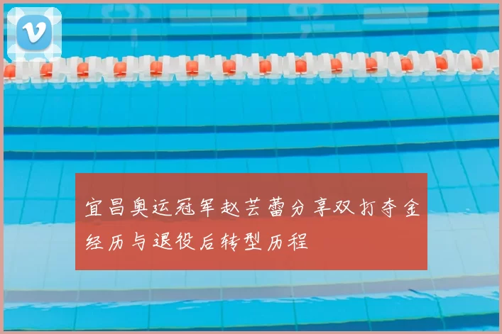 宜昌奥运冠军赵芸蕾分享双打夺金经历与退役后转型历程