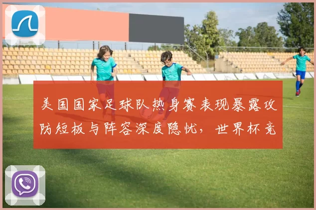 美国国家足球队热身赛表现暴露攻防短板与阵容深度隐忧，世界杯竞争力受考验