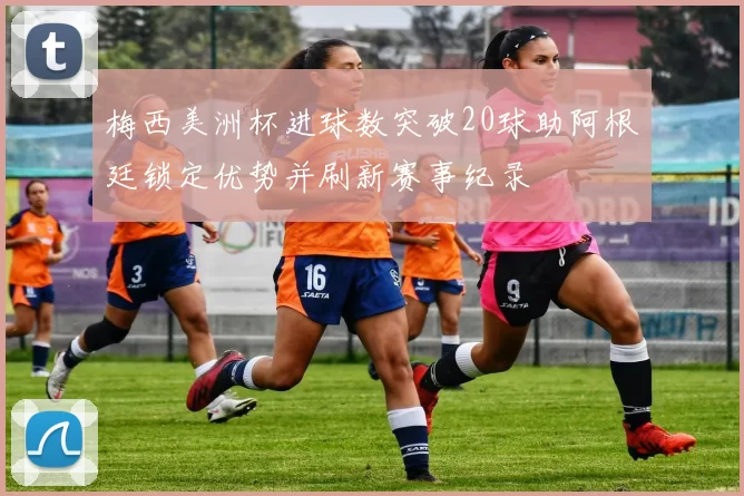 梅西美洲杯进球数突破20球助阿根廷锁定优势并刷新赛事纪录