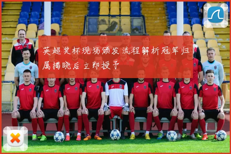 英超奖杯现场颁发流程解析冠军归属揭晓后立即授予