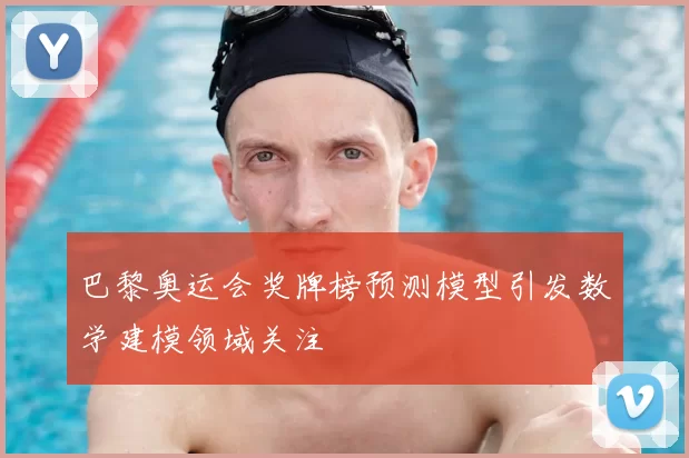 巴黎奥运会奖牌榜预测模型引发数学建模领域关注