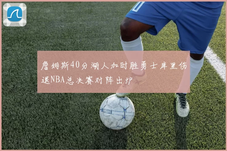 詹姆斯40分湖人加时胜勇士库里伤退NBA总决赛对阵出炉