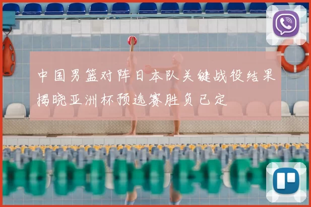 中国男篮对阵日本队关键战役结果揭晓亚洲杯预选赛胜负已定