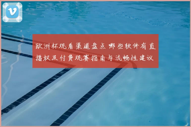 欧洲杯观看渠道盘点 哪些软件有直播权及付费观赛指南与流畅性建议