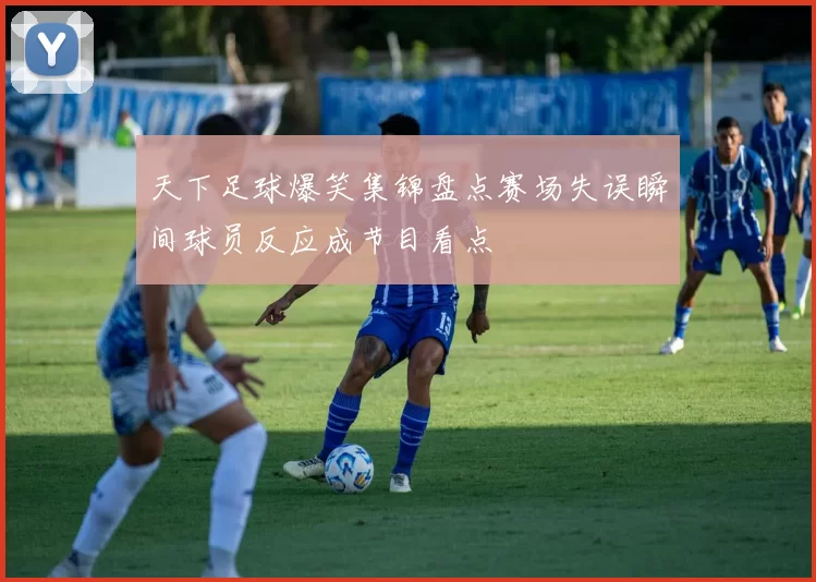 天下足球爆笑集锦盘点赛场失误瞬间球员反应成节目看点