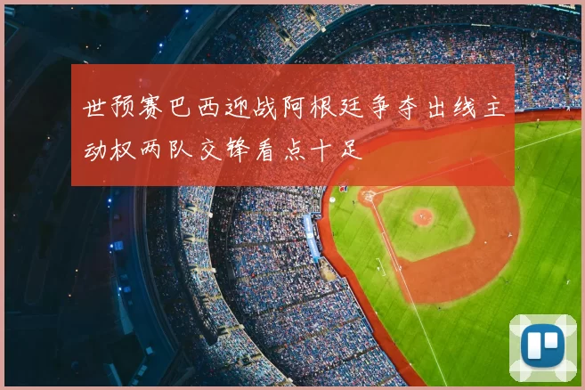 世预赛巴西迎战阿根廷争夺出线主动权两队交锋看点十足